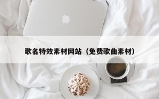 铜川歌名特效素材网站（免费歌曲素材）
